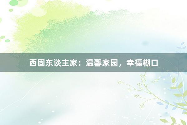 西固东谈主家：温馨家园，幸福糊口