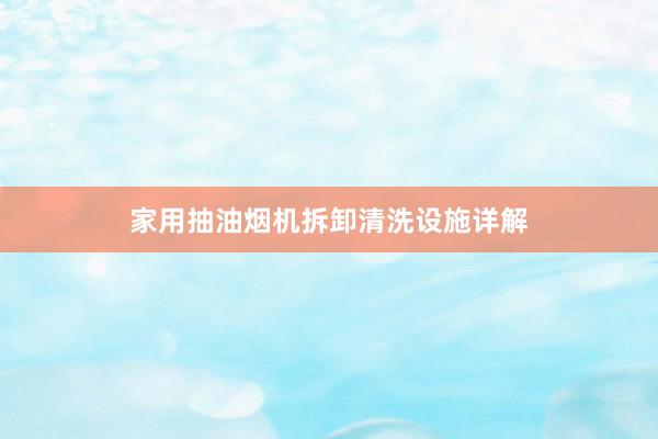 家用抽油烟机拆卸清洗设施详解