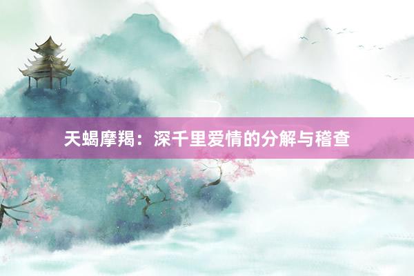天蝎摩羯：深千里爱情的分解与稽查
