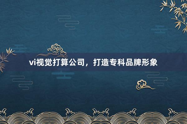 vi视觉打算公司，打造专科品牌形象