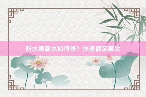 防水层漏水如何修？快速搞定顺次