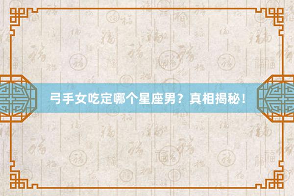 弓手女吃定哪个星座男？真相揭秘！