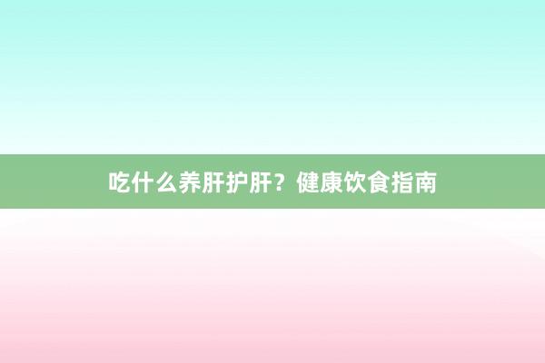 吃什么养肝护肝？健康饮食指南