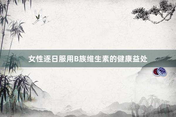 女性逐日服用B族维生素的健康益处